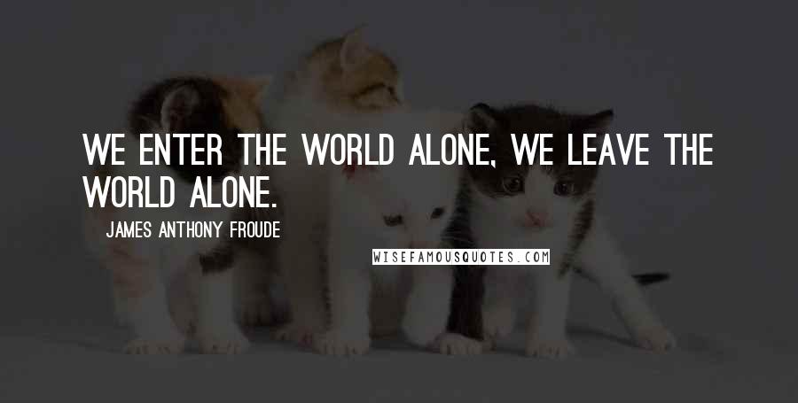 James Anthony Froude Quotes: We enter the world alone, we leave the world alone.