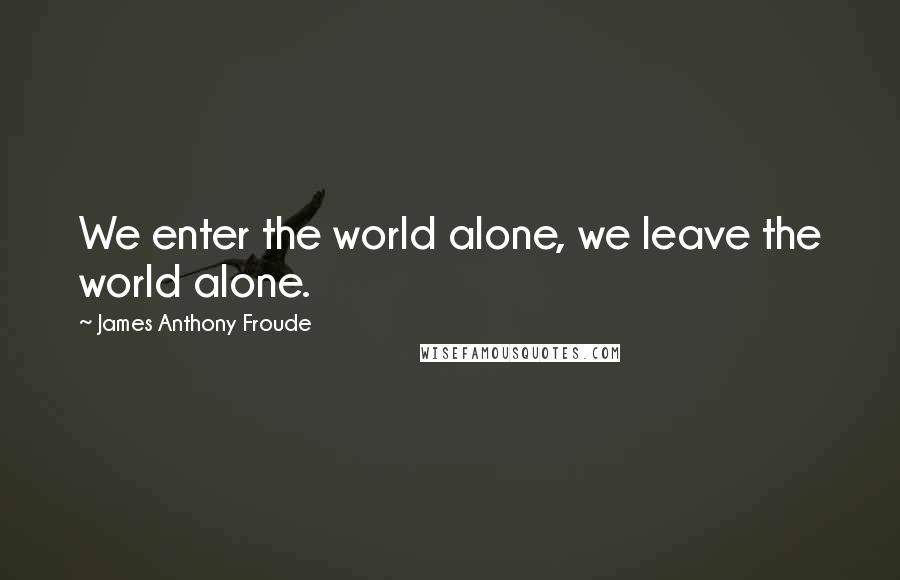 James Anthony Froude Quotes: We enter the world alone, we leave the world alone.