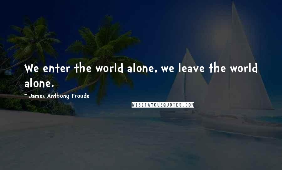 James Anthony Froude Quotes: We enter the world alone, we leave the world alone.