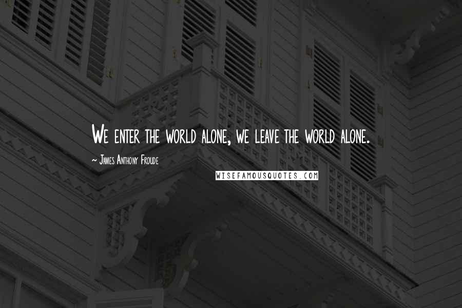 James Anthony Froude Quotes: We enter the world alone, we leave the world alone.