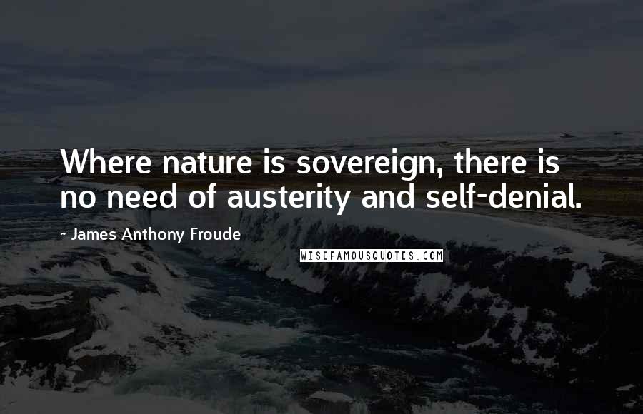 James Anthony Froude Quotes: Where nature is sovereign, there is no need of austerity and self-denial.