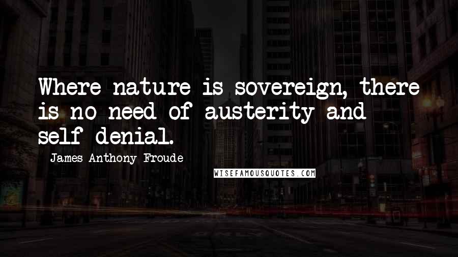 James Anthony Froude Quotes: Where nature is sovereign, there is no need of austerity and self-denial.