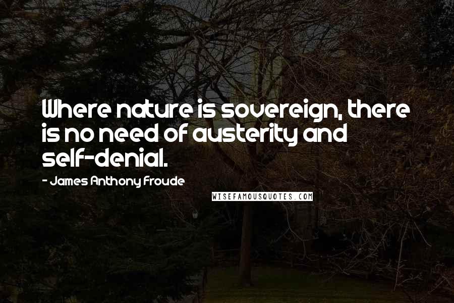 James Anthony Froude Quotes: Where nature is sovereign, there is no need of austerity and self-denial.