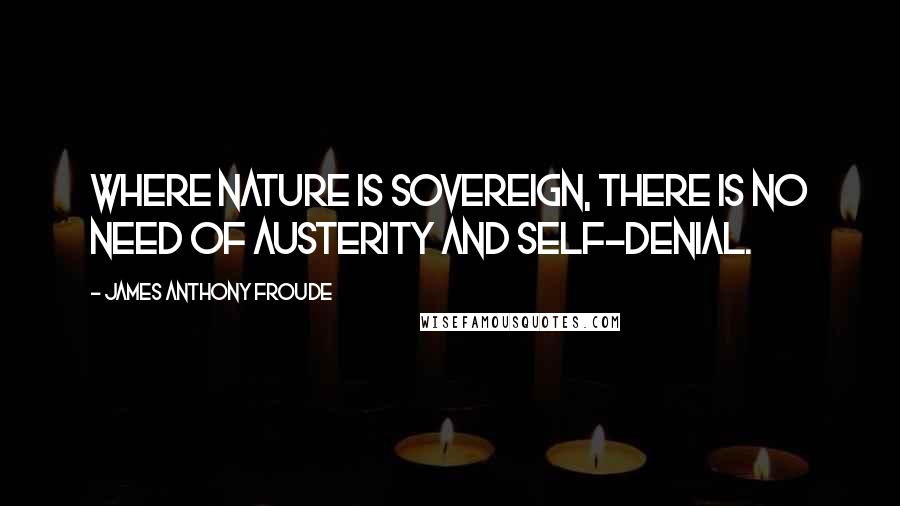 James Anthony Froude Quotes: Where nature is sovereign, there is no need of austerity and self-denial.
