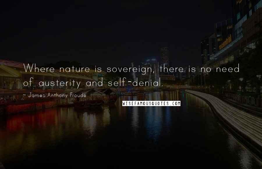 James Anthony Froude Quotes: Where nature is sovereign, there is no need of austerity and self-denial.