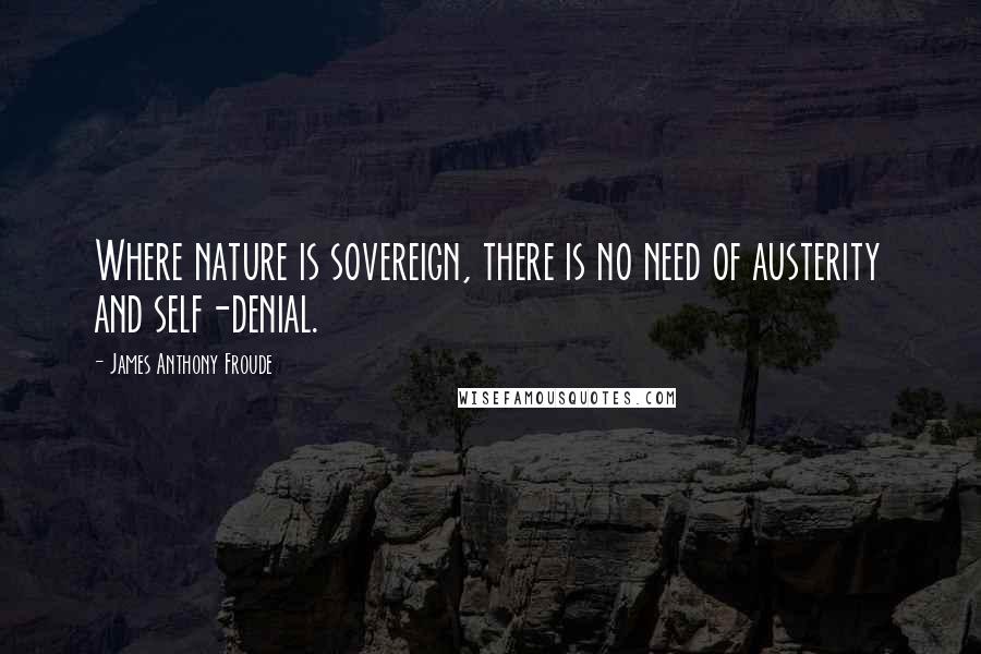 James Anthony Froude Quotes: Where nature is sovereign, there is no need of austerity and self-denial.