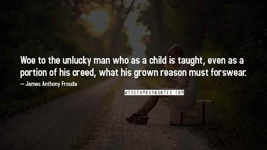 James Anthony Froude Quotes: Woe to the unlucky man who as a child is taught, even as a portion of his creed, what his grown reason must forswear.