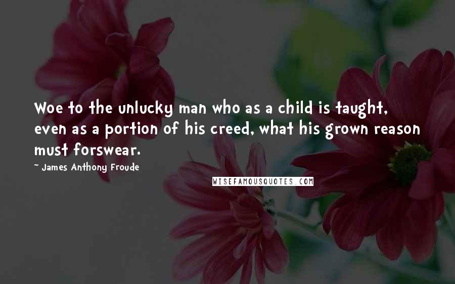 James Anthony Froude Quotes: Woe to the unlucky man who as a child is taught, even as a portion of his creed, what his grown reason must forswear.