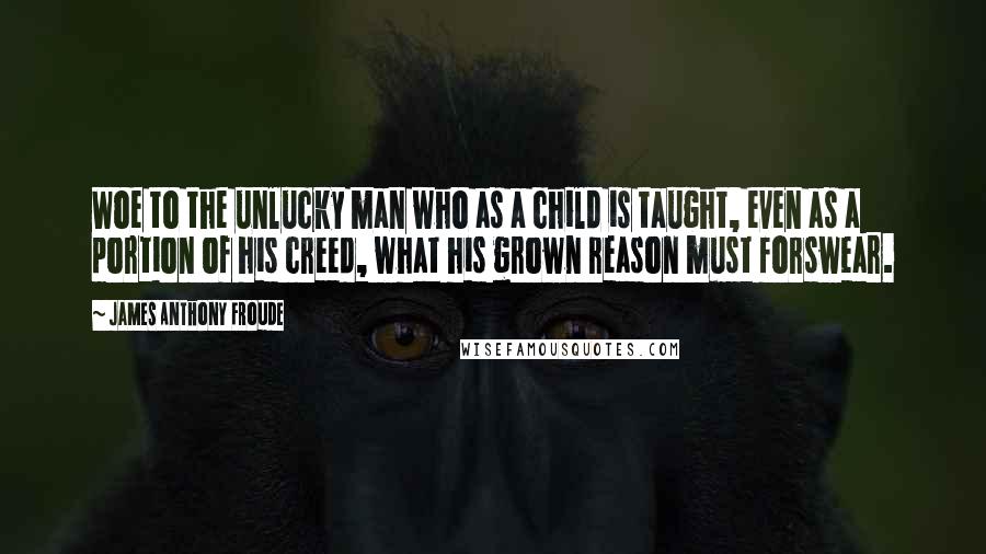 James Anthony Froude Quotes: Woe to the unlucky man who as a child is taught, even as a portion of his creed, what his grown reason must forswear.