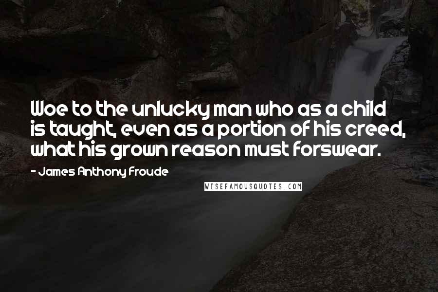 James Anthony Froude Quotes: Woe to the unlucky man who as a child is taught, even as a portion of his creed, what his grown reason must forswear.