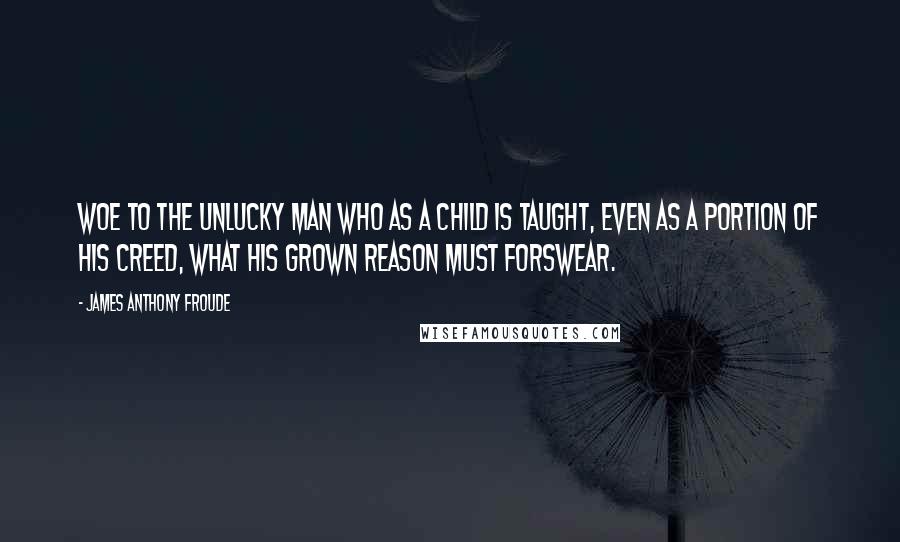 James Anthony Froude Quotes: Woe to the unlucky man who as a child is taught, even as a portion of his creed, what his grown reason must forswear.