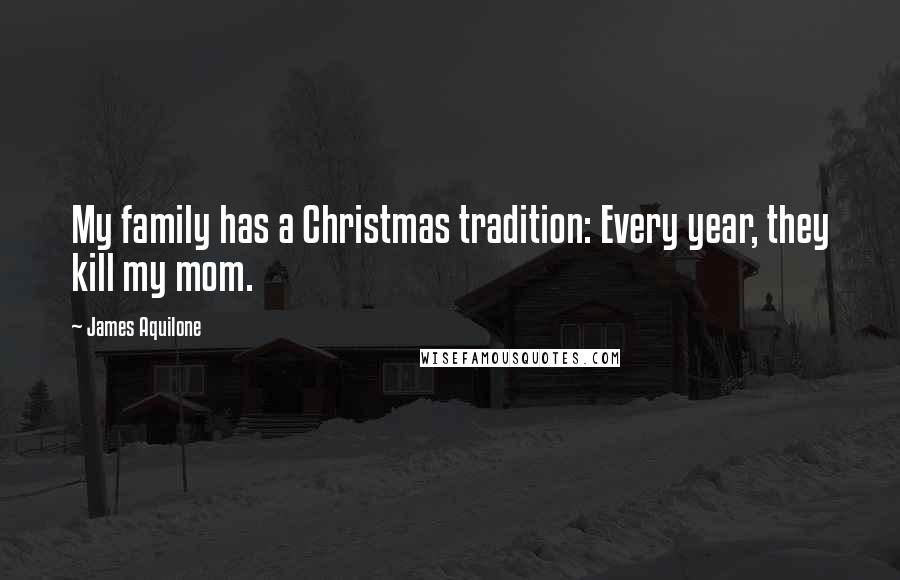 James Aquilone Quotes: My family has a Christmas tradition: Every year, they kill my mom.