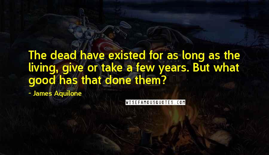 James Aquilone Quotes: The dead have existed for as long as the living, give or take a few years. But what good has that done them?