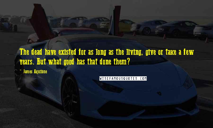 James Aquilone Quotes: The dead have existed for as long as the living, give or take a few years. But what good has that done them?