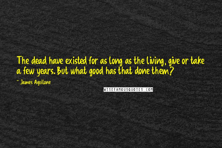 James Aquilone Quotes: The dead have existed for as long as the living, give or take a few years. But what good has that done them?