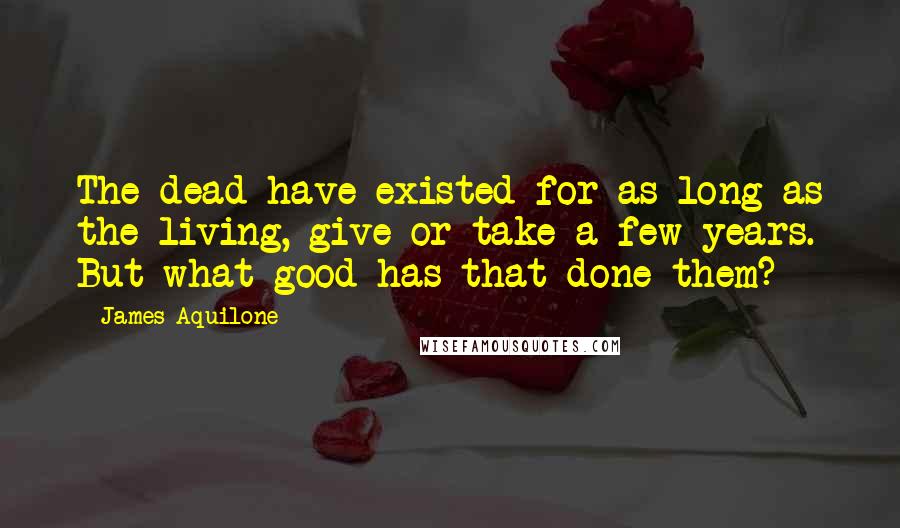 James Aquilone Quotes: The dead have existed for as long as the living, give or take a few years. But what good has that done them?