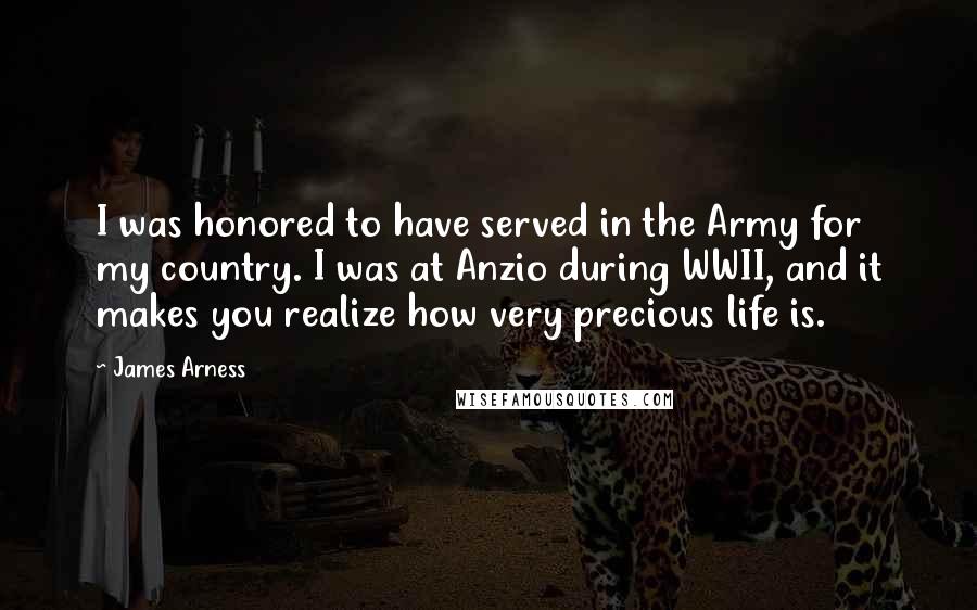 James Arness Quotes: I was honored to have served in the Army for my country. I was at Anzio during WWII, and it makes you realize how very precious life is.