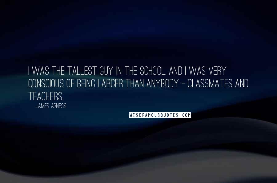 James Arness Quotes: I was the tallest guy in the school, and I was very conscious of being larger than anybody - classmates and teachers.