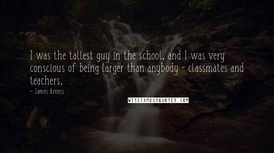 James Arness Quotes: I was the tallest guy in the school, and I was very conscious of being larger than anybody - classmates and teachers.