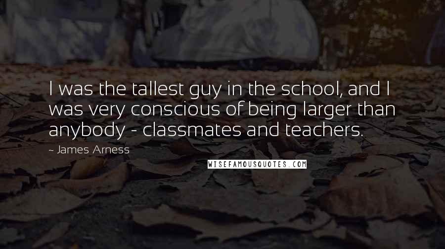 James Arness Quotes: I was the tallest guy in the school, and I was very conscious of being larger than anybody - classmates and teachers.