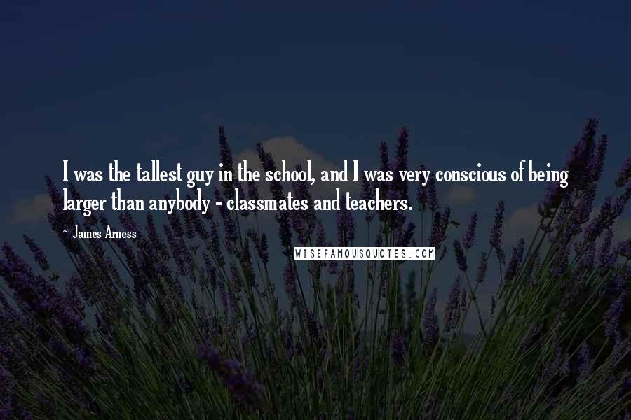 James Arness Quotes: I was the tallest guy in the school, and I was very conscious of being larger than anybody - classmates and teachers.