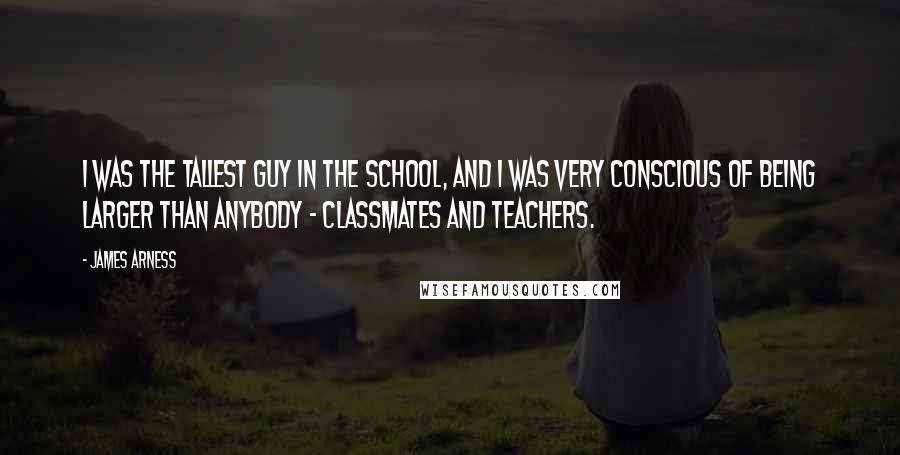 James Arness Quotes: I was the tallest guy in the school, and I was very conscious of being larger than anybody - classmates and teachers.