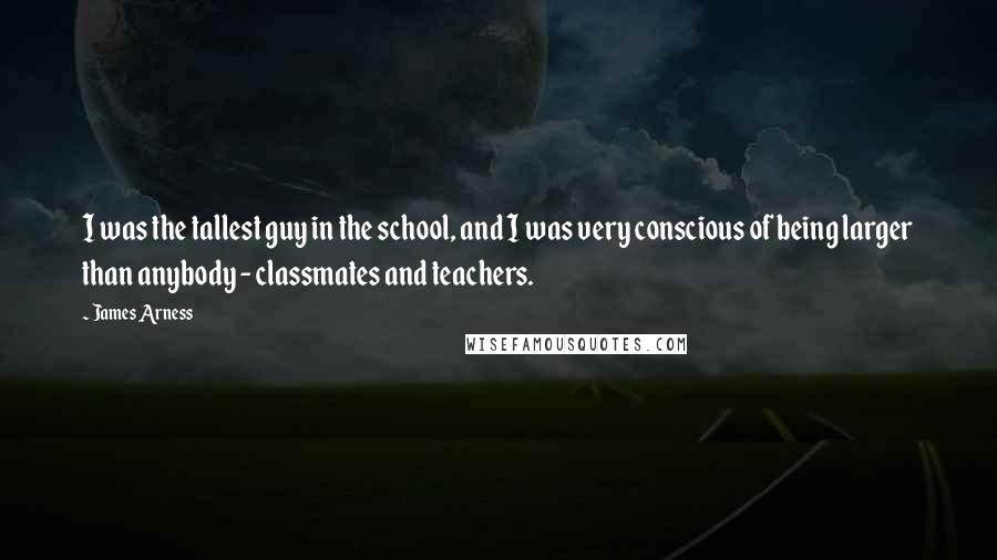 James Arness Quotes: I was the tallest guy in the school, and I was very conscious of being larger than anybody - classmates and teachers.
