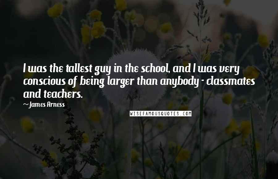 James Arness Quotes: I was the tallest guy in the school, and I was very conscious of being larger than anybody - classmates and teachers.