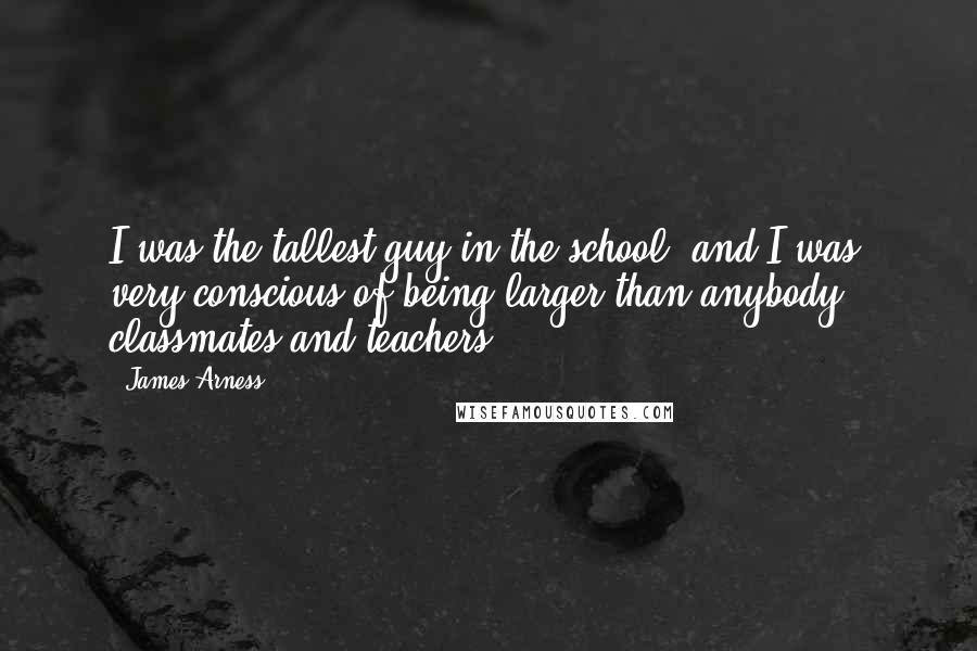 James Arness Quotes: I was the tallest guy in the school, and I was very conscious of being larger than anybody - classmates and teachers.