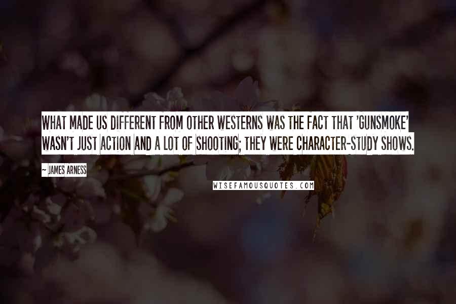 James Arness Quotes: What made us different from other westerns was the fact that 'Gunsmoke' wasn't just action and a lot of shooting; they were character-study shows.