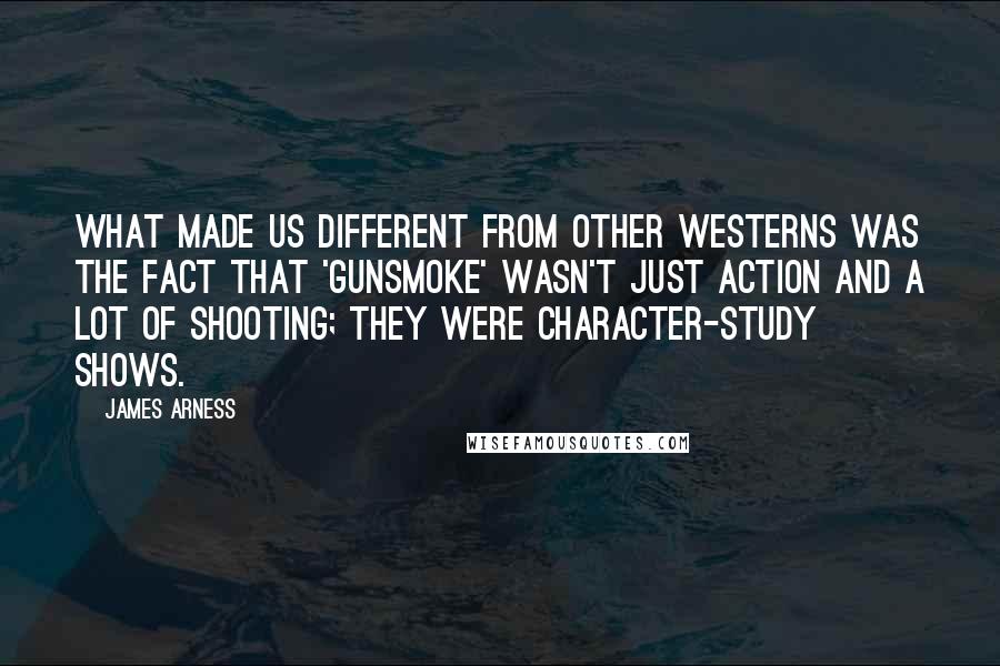 James Arness Quotes: What made us different from other westerns was the fact that 'Gunsmoke' wasn't just action and a lot of shooting; they were character-study shows.