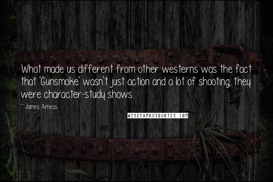 James Arness Quotes: What made us different from other westerns was the fact that 'Gunsmoke' wasn't just action and a lot of shooting; they were character-study shows.