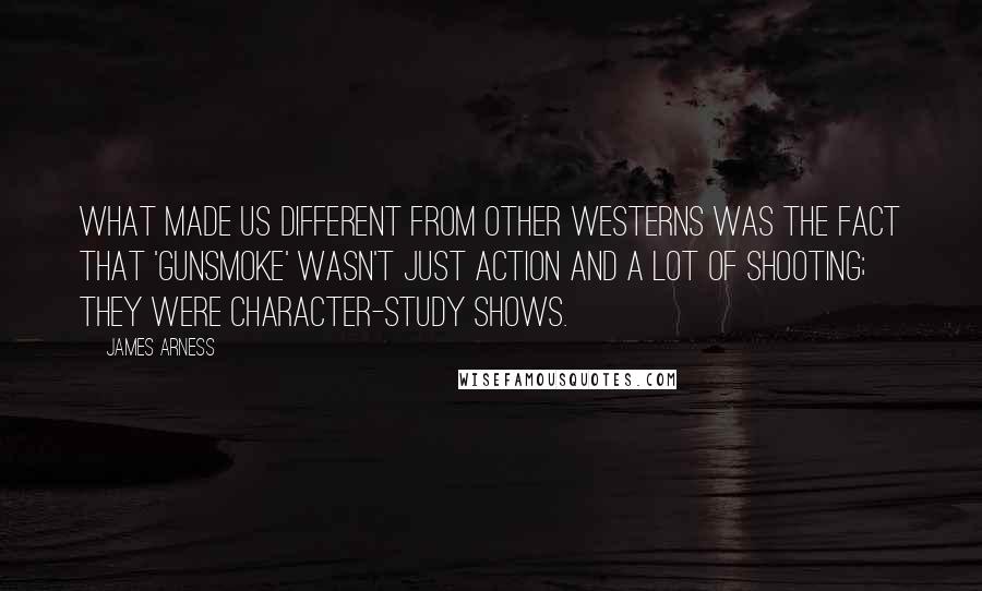 James Arness Quotes: What made us different from other westerns was the fact that 'Gunsmoke' wasn't just action and a lot of shooting; they were character-study shows.