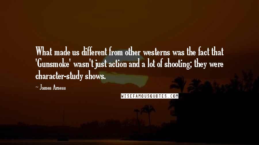 James Arness Quotes: What made us different from other westerns was the fact that 'Gunsmoke' wasn't just action and a lot of shooting; they were character-study shows.