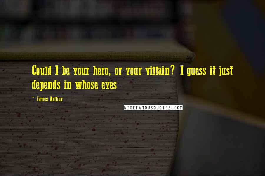 James Arthur Quotes: Could I be your hero, or your villain? I guess it just depends in whose eyes