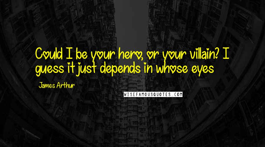 James Arthur Quotes: Could I be your hero, or your villain? I guess it just depends in whose eyes