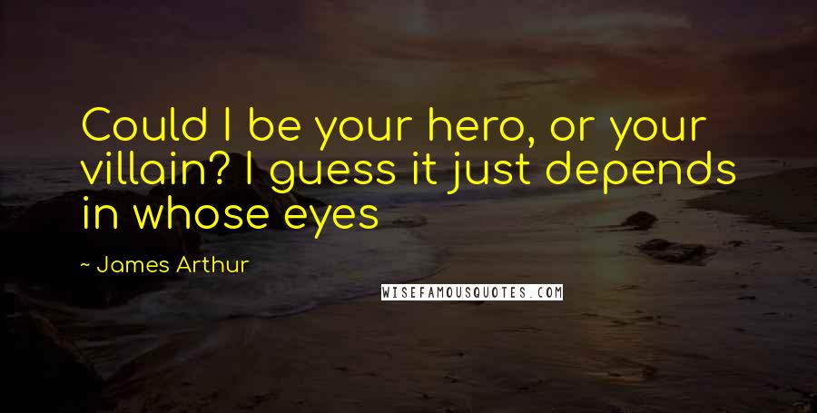 James Arthur Quotes: Could I be your hero, or your villain? I guess it just depends in whose eyes