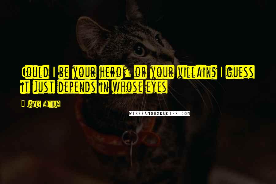 James Arthur Quotes: Could I be your hero, or your villain? I guess it just depends in whose eyes