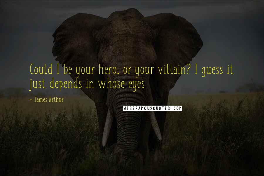 James Arthur Quotes: Could I be your hero, or your villain? I guess it just depends in whose eyes