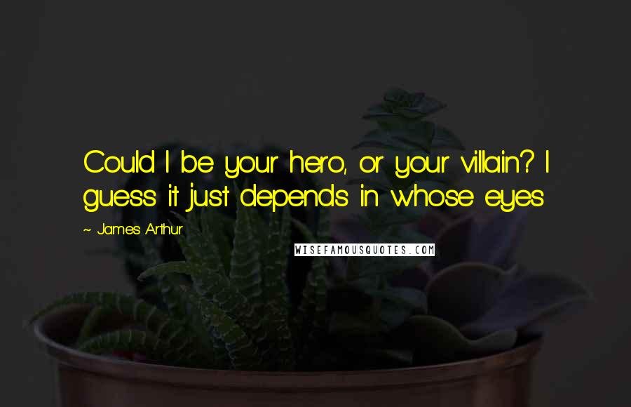 James Arthur Quotes: Could I be your hero, or your villain? I guess it just depends in whose eyes