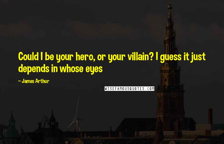 James Arthur Quotes: Could I be your hero, or your villain? I guess it just depends in whose eyes