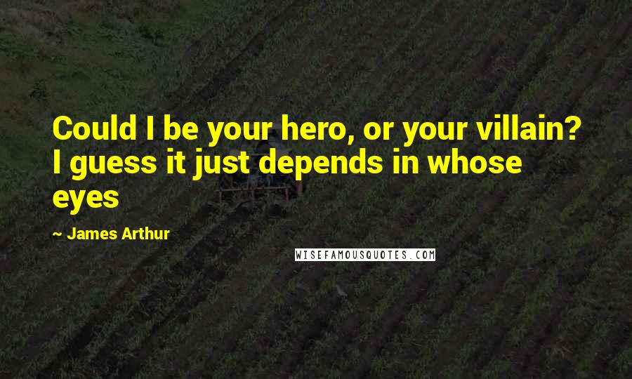 James Arthur Quotes: Could I be your hero, or your villain? I guess it just depends in whose eyes