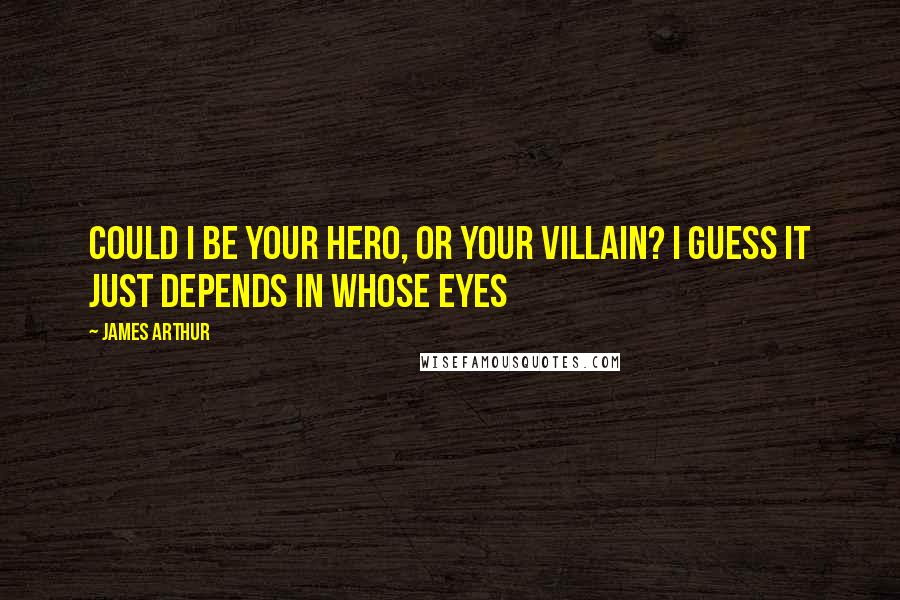 James Arthur Quotes: Could I be your hero, or your villain? I guess it just depends in whose eyes