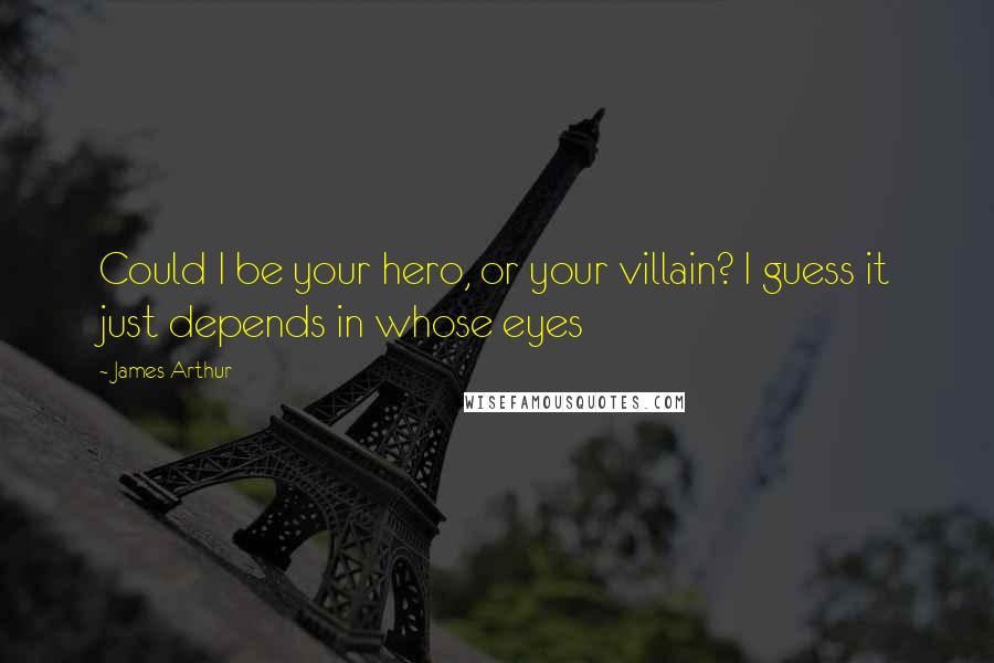 James Arthur Quotes: Could I be your hero, or your villain? I guess it just depends in whose eyes