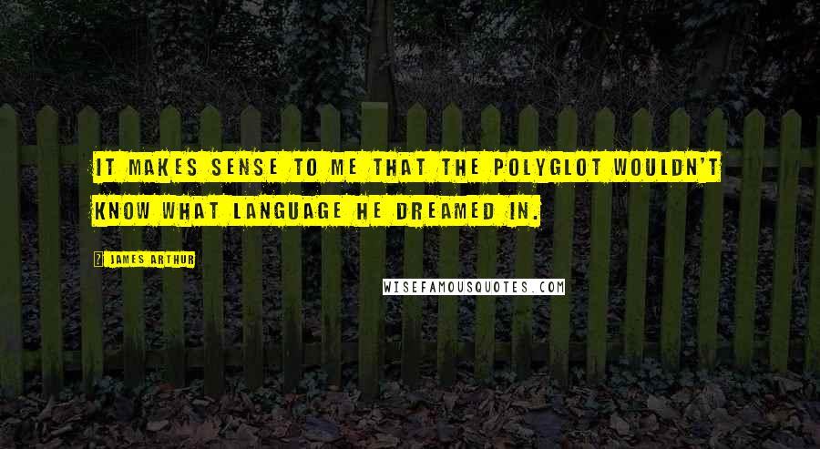 James Arthur Quotes: It makes sense to me that the polyglot wouldn't know what language he dreamed in.