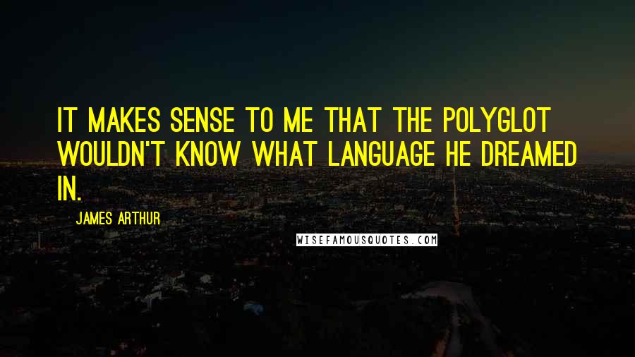 James Arthur Quotes: It makes sense to me that the polyglot wouldn't know what language he dreamed in.