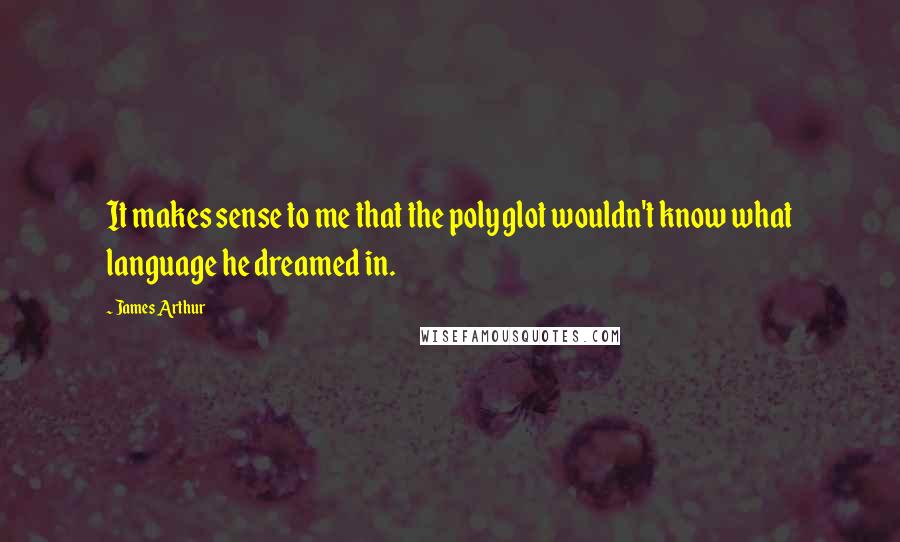 James Arthur Quotes: It makes sense to me that the polyglot wouldn't know what language he dreamed in.