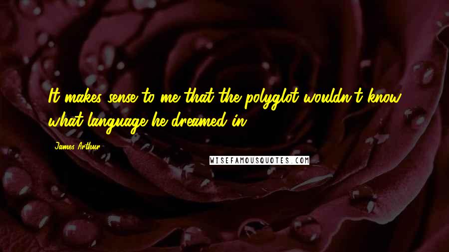 James Arthur Quotes: It makes sense to me that the polyglot wouldn't know what language he dreamed in.