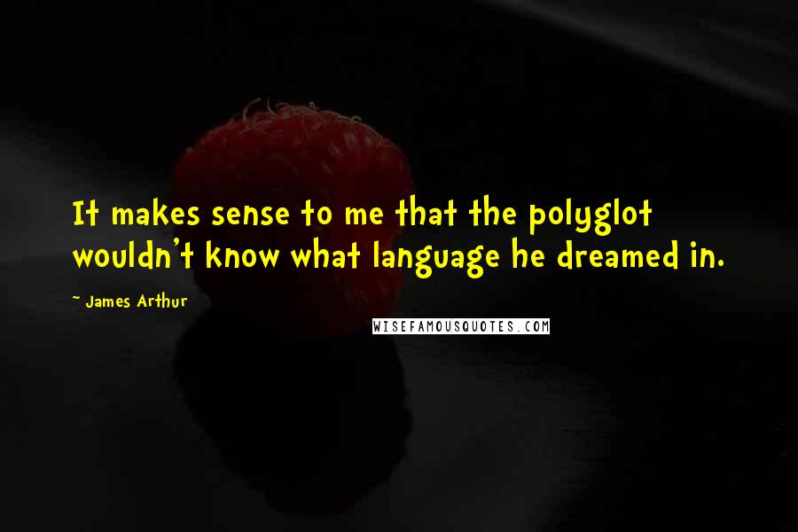 James Arthur Quotes: It makes sense to me that the polyglot wouldn't know what language he dreamed in.