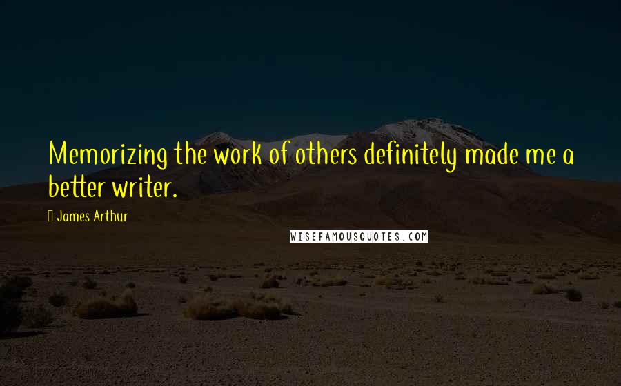 James Arthur Quotes: Memorizing the work of others definitely made me a better writer.